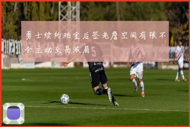 勇士续约珀金后签老詹空间有限不会主动交易浓眉