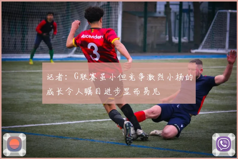 记者：G联赛虽小但竞争激烈小杨的成长令人瞩目进步显而易见
