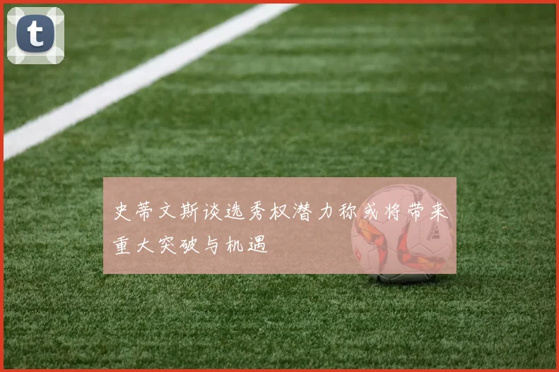 史蒂文斯谈选秀权潜力称或将带来重大突破与机遇