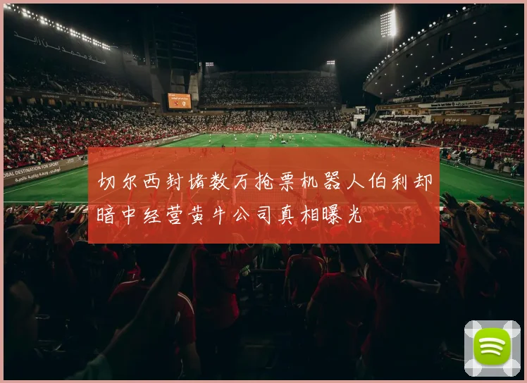 切尔西封堵数万抢票机器人伯利却暗中经营黄牛公司真相曝光
