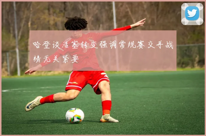 哈登谈活塞转变强调常规赛交手战绩无关紧要
