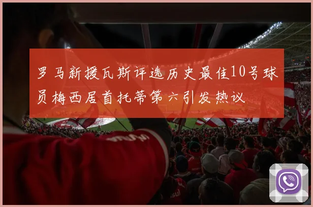 罗马新援瓦斯评选历史最佳10号球员梅西居首托蒂第六引发热议