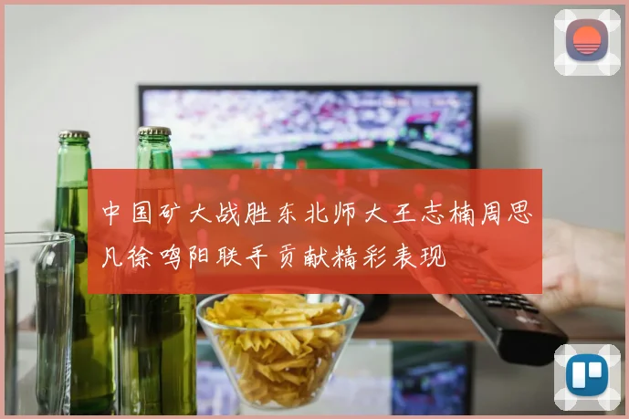 中国矿大战胜东北师大王志楠周思凡徐鸣阳联手贡献精彩表现