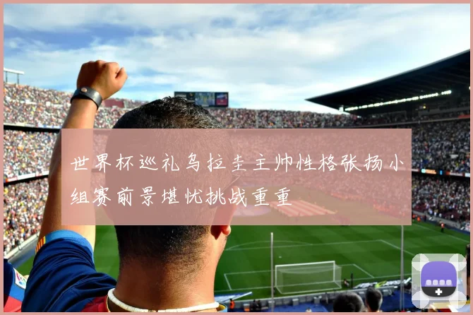世界杯巡礼乌拉圭主帅性格张扬小组赛前景堪忧挑战重重