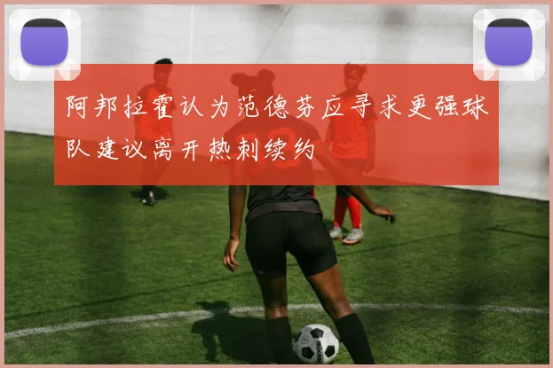 阿邦拉霍认为范德芬应寻求更强球队建议离开热刺续约