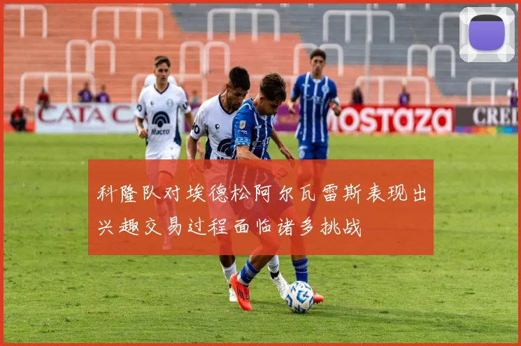 科隆队对埃德松阿尔瓦雷斯表现出兴趣交易过程面临诸多挑战