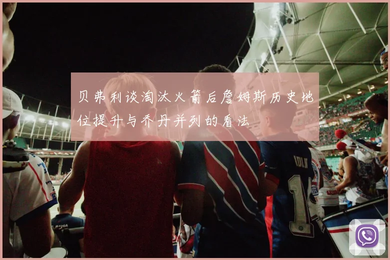 贝弗利谈淘汰火箭后詹姆斯历史地位提升与乔丹并列的看法