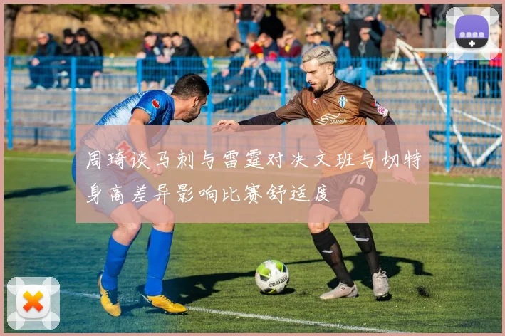 周琦谈马刺与雷霆对决文班与切特身高差异影响比赛舒适度