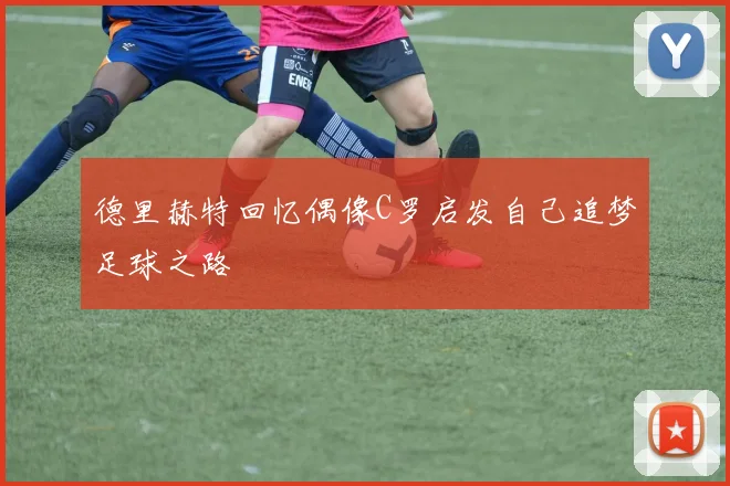 德里赫特回忆偶像C罗启发自己追梦足球之路