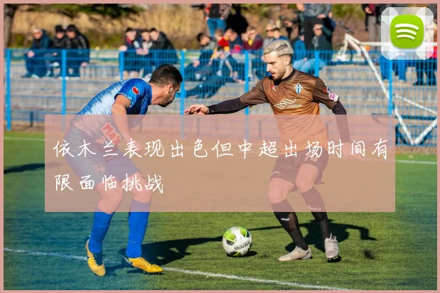 依木兰表现出色但中超出场时间有限面临挑战