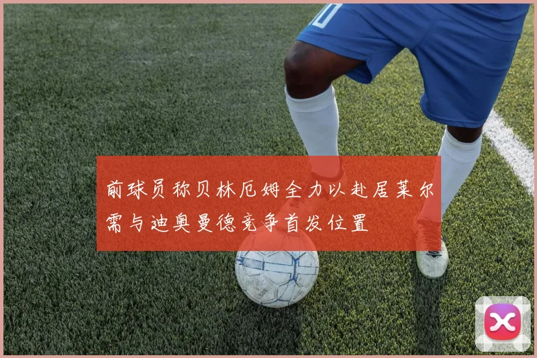 前球员称贝林厄姆全力以赴居莱尔需与迪奥曼德竞争首发位置