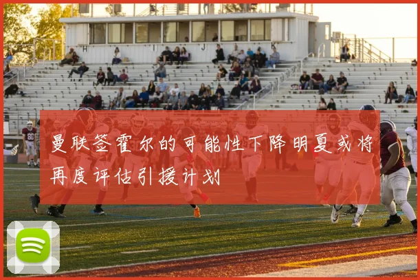 曼联签霍尔的可能性下降明夏或将再度评估引援计划