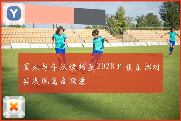 国米与齐沃续约至2028年俱乐部对其表现高度满意