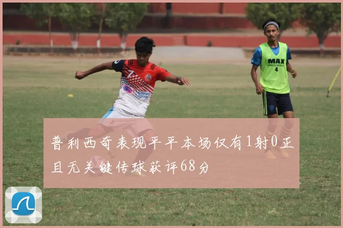 普利西奇表现平平本场仅有1射0正且无关键传球获评68分