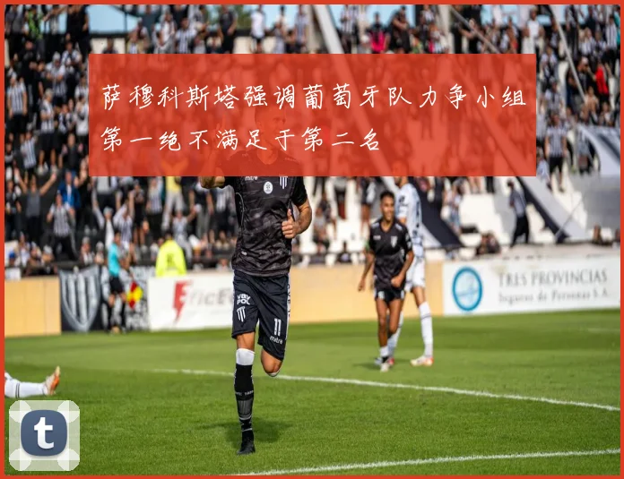 萨穆科斯塔强调葡萄牙队力争小组第一绝不满足于第二名