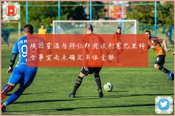 埃因霍温与拜仁即将谈判塞巴里转会事宜尚未确定具体金额