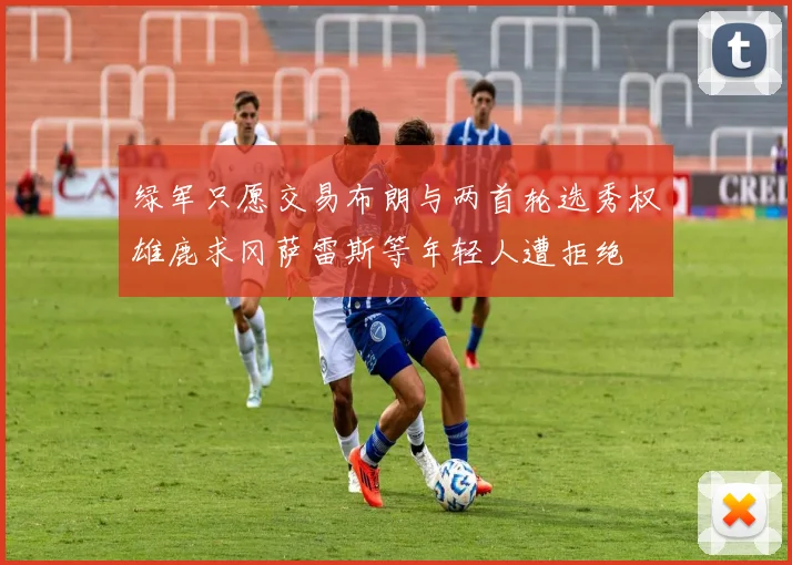 绿军只愿交易布朗与两首轮选秀权雄鹿求冈萨雷斯等年轻人遭拒绝