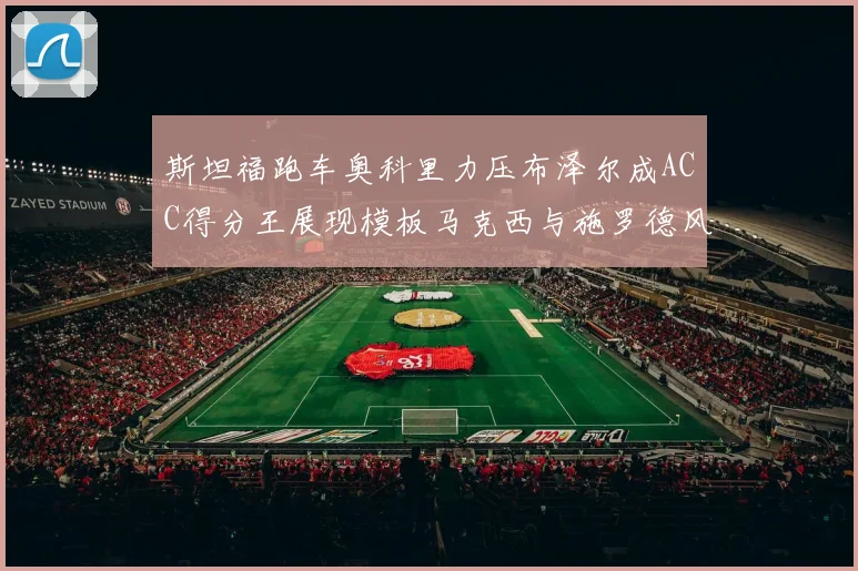 斯坦福跑车奥科里力压布泽尔成ACC得分王展现模板马克西与施罗德风采