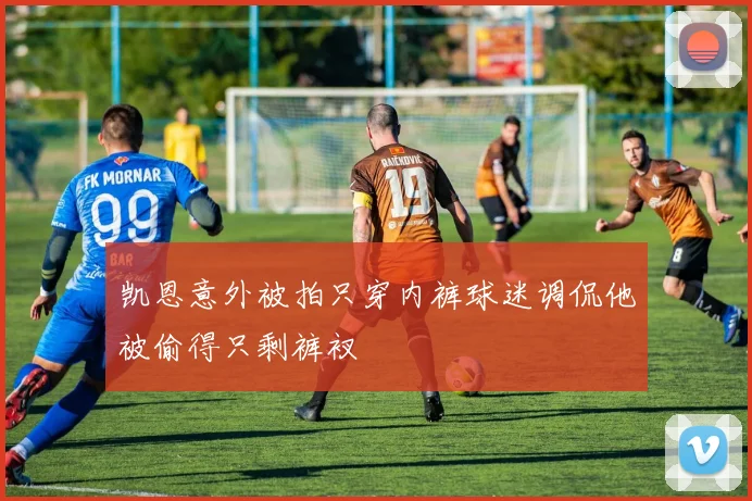 凯恩意外被拍只穿内裤球迷调侃他被偷得只剩裤衩