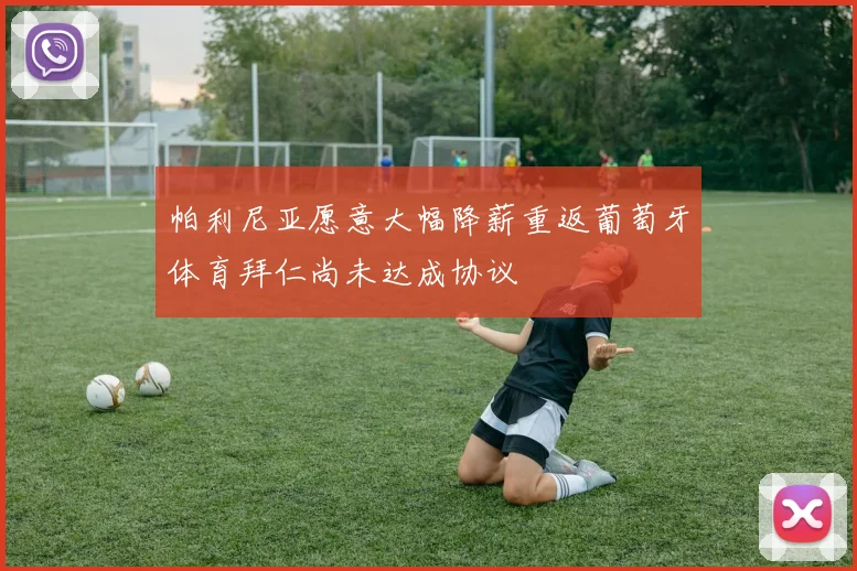 帕利尼亚愿意大幅降薪重返葡萄牙体育拜仁尚未达成协议