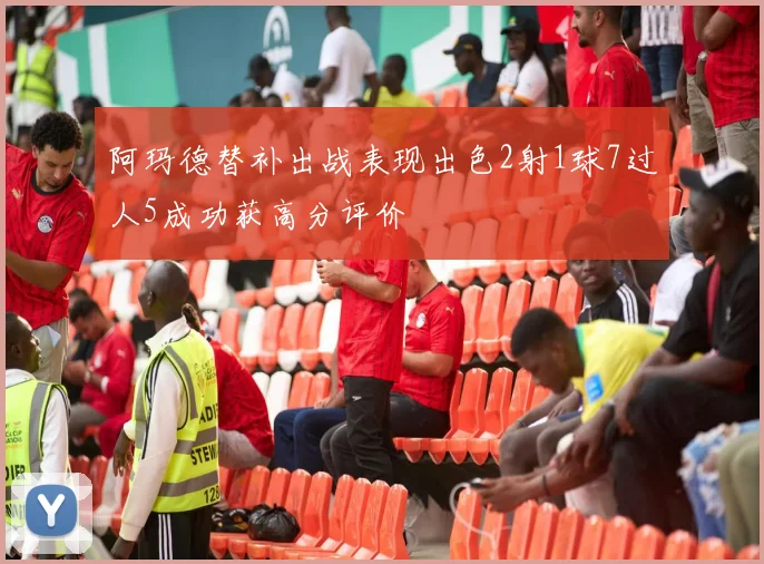 阿玛德替补出战表现出色2射1球7过人5成功获高分评价