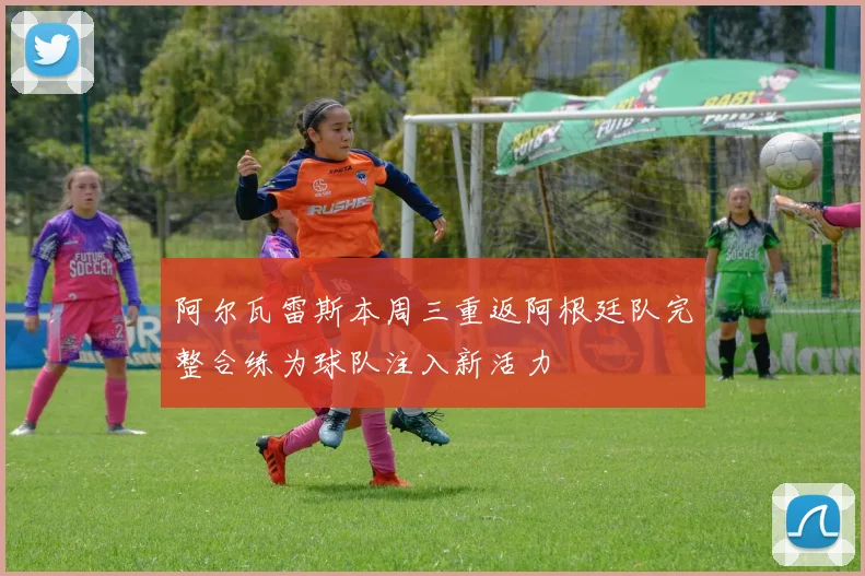阿尔瓦雷斯本周三重返阿根廷队完整合练为球队注入新活力