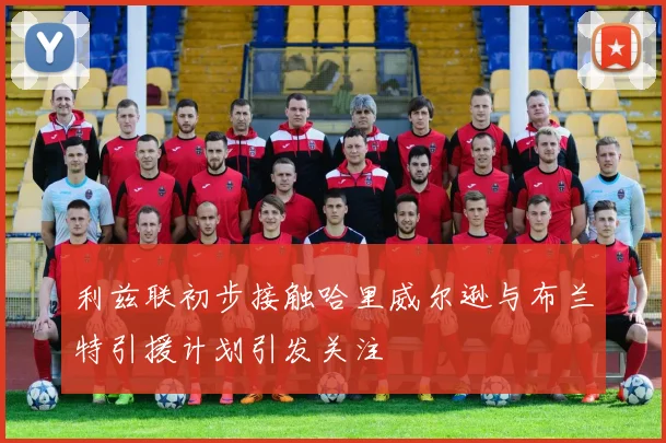 利兹联初步接触哈里威尔逊与布兰特引援计划引发关注