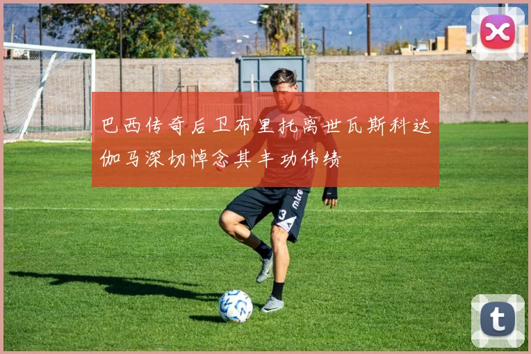 巴西传奇后卫布里托离世瓦斯科达伽马深切悼念其丰功伟绩
