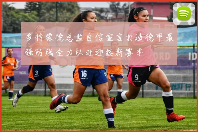 多特蒙德总监自信宣言打造德甲最强防线全力以赴迎接新赛季