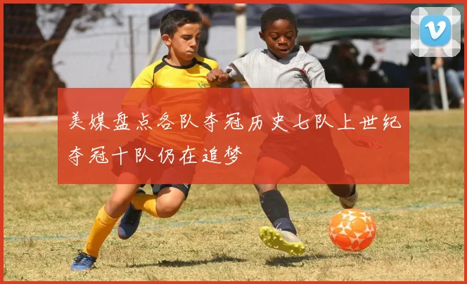 美媒盘点各队夺冠历史七队上世纪夺冠十队仍在追梦
