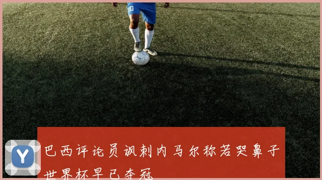 巴西评论员讽刺内马尔称若哭鼻子世界杯早已夺冠